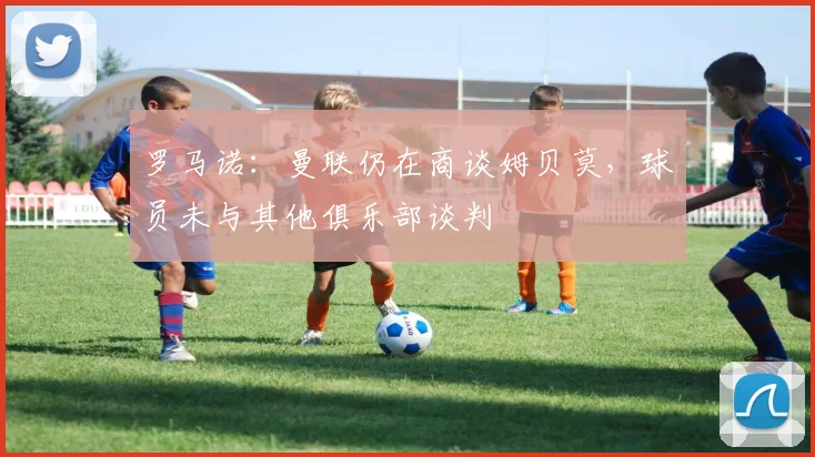 罗马诺：曼联仍在商谈姆贝莫，球员未与其他俱乐部谈判