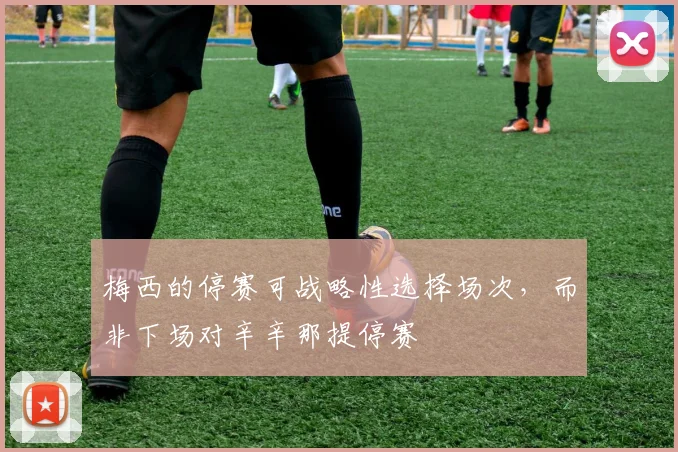 梅西的停赛可战略性选择场次，而非下场对辛辛那提停赛